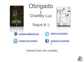 Obrigado
!Charlley Luz
charlleyluz@gmail.com twitter.com/charlley
facebook.com/charlle
y
linkedin.com/charlley
Segue lá :)
Vamos ficar em contato.
 