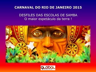 CARNAVAL DO RIO DE JANEIRO 2015
DESFILES DAS ESCOLAS DE SAMBA
O maior espetáculo da terra !
 