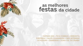 as melhores
festas da cidade
OUTROS 500 • FICA COMIGO • ERREJOTA
ESBÓRNIA • SALVE GUANABARA • NAS INTERNAS
SCHEEEINS • SAMBINHA • ZONA SUL DO SAMBA
 