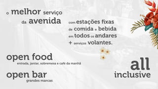 allinclusive
open foodentrada, jantar, sobremesa e café da manhã
open bargrandes marcas
o melhor serviço
da avenida com estações ﬁxas
de comida e bebida
em todosos andares
+ serviços volantes.
 