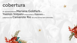 As apresentadoras Mariana Goldfarb e
Yasmin Volpato entrevistam e ﬁzeram a
cobertura do Camarote Rio de uma forma bem divertida.
cobertura
 