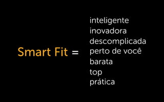 Smart Fit =
inovadora
descomplicada
perto de você
barata
top
prática
inteligente
 