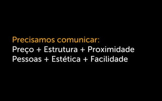 Precisamos comunicar:
Preço + Estrutura + Proximidade
Pessoas + Estética + Facilidade
 