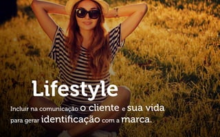 Lifestyle
Incluir na comunicação o cliente e sua vida
para gerar identiﬁcação com a marca.
 
