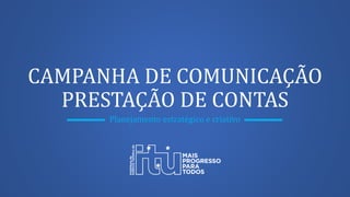 CAMPANHA DE COMUNICAÇÃO
PRESTAÇÃO DE CONTAS
Planejamento estratégico e criativo
 