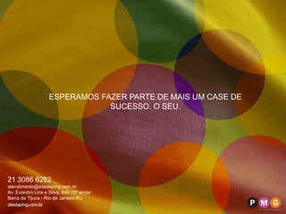 ESPERAMOS FAZER PARTE DE MAIS UM CASE DE
                               SUCESSO. O SEU.




21 3086 6282
atendimento@sitedapmg.com.br
Av. Evandro Lins e Silva, 840 13º andar
Barra da Tijuca - Rio de Janeiro-RJ
 