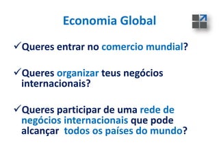 Economia Global
Queres entrar no comercio mundial?
Queres organizar teus negócios
internacionais?
Queres participar de uma rede de
negócios internacionais que pode
alcançar todos os países do mundo?
 