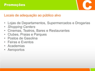 Promoções Locais de adequação ao público alvo Lojas de Departamentos, Supermercados e Drogarias Shopping Centers Cinemas, Teatros, Bares e Restaurantes Clubes, Praias e Parques Postos de Gasolina Feiras e Eventos Academias Aeroportos 
