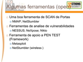 Algumas ferramentas (open)
 Uma boa ferramenta de SCAN de Portas
 NMAP; NetStumbler
 Ferramentas de analise de vulnerabilidades
 NESSUS; NeXpose; Nikto
 Ferramenta de apoio a PEN TEST
(Framework)
 Metasploit
 NetStumbler (wireless )
 