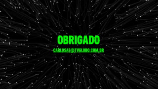 OBRIGADO
CARLOSAF@TVGLOBO.COM.BR
 