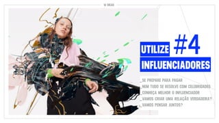 INFLUENCIADORES
UTILIZE #4
10 DICAS
_SE PREPARE PARA PAGAR
_NEM TUDO SE RESOLVE COM CELEBRIDADES
_CONHEÇA MELHOR O INFLUENCIADOR
_VAMOS CRIAR UMA RELAÇÃO VERDADEIRA?
_VAMOS PENSAR JUNTOS?
 