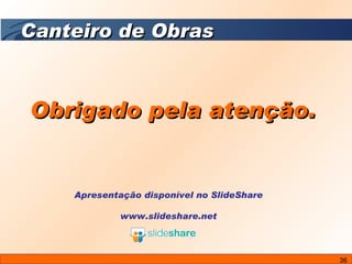 Obrigado pela atenção. Apresentação disponível no SlideShare www.slideshare.net Canteiro de Obras 