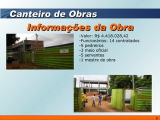 Informações da Obra Valor: R$ 4.418.028,42 Funcionários: 14 contratados 5 pedreiros 3 meio oficial 5 serventes 1 mestre de obra Canteiro de Obras 