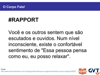 Fonte:
http://www.administradores.com.br/artigos/administracao-e-negocios/entenda-o-que-e-rapport/24502/
O Corpo Fala!
#RAPPORT
Você e os outros sentem que são
escutados e ouvidos. Num nível
inconsciente, existe o confortável
sentimento de "Essa pessoa pensa
como eu, eu posso relaxar".
 