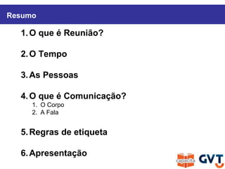 1.O que é Reunião?
2.O Tempo
3.As Pessoas
4.O que é Comunicação?
1. O Corpo
2. A Fala
5.Regras de etiqueta
6.Apresentação
Resumo
 