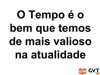 O Tempo é o
bem que temos
de mais valioso
na atualidade
 