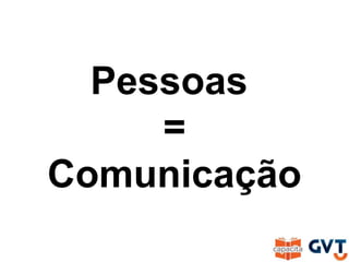 Pessoas
=
Comunicação
 