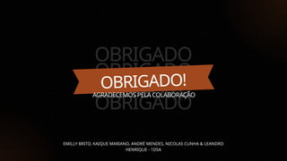 OBRIGADO
OBRIGADO
OBRIGADO
OBRIGADO
OBRIGADO!
AGRADECEMOS PELA COLABORAÇÃO
EMILLY BRITO, KAIQUE MARIANO, ANDRÉ MENDES, NICOLAS CUNHA & LEANDRO
HENRIQUE - 1DSA
 