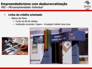 Empreendedorismo com desburocratização
MEI – Microempreendedor Individual

  •   Linha de crédito orientado
      – Banco do Povo
          • Fundo de R$ 60 milhões
          • Instituição envolvida: Cepam – Fundação Prefeito Faria Lima
 