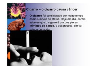 • O cigarro foi considerado por muito tempo
como símbolo de status. Hoje em dia, porém,
sabe-se que o cigarro é um dos piores
inimigos da saúde, e aos poucos ele vai
saindo de moda.
Cigarro – o cigarro causa câncer
 