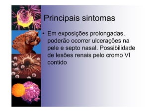Principais sintomas
• Em exposições prolongadas,
poderão ocorrer ulcerações na
pele e septo nasal. Possibilidade
de lesões renais pelo cromo VI
contido
 