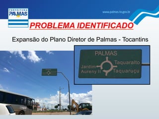 Expansão do Plano Diretor de Palmas - Tocantins
PROBLEMA IDENTIFICADO
 