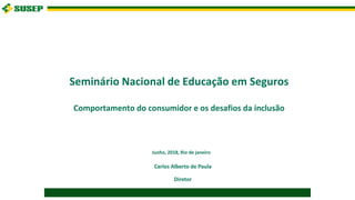 Seminário Nacional de Educação em Seguros
Comportamento do consumidor e os desafios da inclusão
Carlos Alberto de Paula
Diretor
Junho, 2018, Rio de janeiro
 
