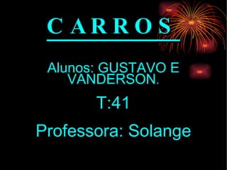 CARROS Alunos: GUSTAVO E VANDERSON . T:41 Professora: Solange 