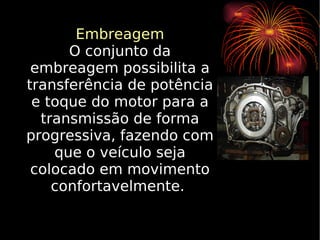 Embreagem O conjunto da embreagem possibilita a transferência de potência e toque do motor para a transmissão de forma progressiva, fazendo com que o veículo seja colocado em movimento confortavelmente.  