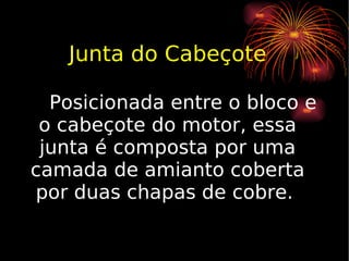Junta do Cabeçote Posicionada entre o bloco e o cabeçote do motor, essa junta é composta por uma camada de amianto coberta por duas chapas de cobre.  