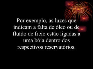 Por exemplo, as luzes que indicam a falta de óleo ou de fluído de freio estão ligadas a uma bóia dentro dos respectivos reservatórios. 