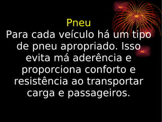 Pneu Para cada veículo há um tipo de pneu apropriado. Isso evita má aderência e proporciona conforto e resistência ao transportar carga e passageiros. 