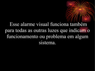 .   Esse alarme visual funciona também para todas as outras luzes que indicam o funcionamento ou problema em algum sistema. 
