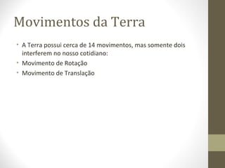 Movimentos da Terra
• A Terra possui cerca de 14 movimentos, mas somente dois
interferem no nosso cotidiano:
• Movimento de Rotação
• Movimento de Translação
 