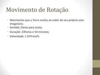 Movimento de Rotação
• Movimento que a Terra realiza ao redor do seu próprio eixo
imaginário.
• Sentido: Oeste para Leste;
• Duração: 23horas e 54 minutos;
• Velocidade: 1 674 km/h.
 