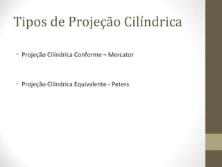 Tipos de Projeção Cilíndrica
• Projeção Cilíndrica Conforme – Mercator
• Projeção Cilíndrica Equivalente - Peters
 
