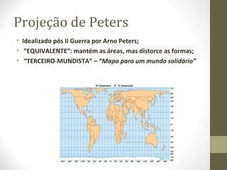 Projeção de Peters
• Idealizado pós II Guerra por Arno Peters;
• “EQUIVALENTE”: mantém as áreas, mas distorce as formas;
• “TERCEIRO-MUNDISTA” – “Mapa para um mundo solidário”
 