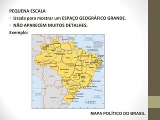PEQUENA ESCALA
• Usada para mostrar um ESPAÇO GEOGRÁFICO GRANDE.
• NÃO APARECEM MUITOS DETALHES.
Exemplo:
MAPA POLÍTICO DO BRASIL
 