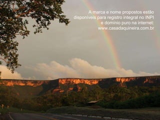 A marca e nome propostos estão 
disponíveis para registro integral no INPI 
e domínio puro na internet: 
www.casadaquineira.com.br 
 