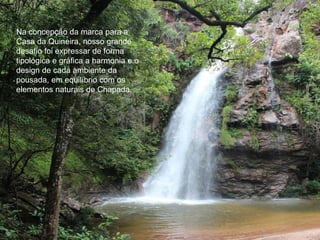 Na concepção da marca para a 
Casa da Quineira, nosso grande 
desafio foi expressar de forma 
tipológica e gráfica a harmonia e o 
design de cada ambiente da 
pousada, em equilíbrio com os 
elementos naturais de Chapada. 
 