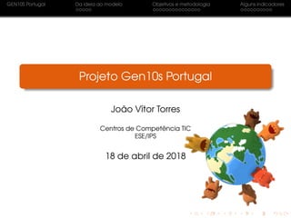 GEN10S Portugal Da ideia ao modelo Objetivos e metodologia Alguns indicadores
Projeto Gen10s Portugal
João Vítor Torres
Centros de Competência TIC
ESE/IPS
18 de abril de 2018
 