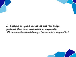 2- Explique por que a Campanha pela Real Beleza
posiciona Dove como uma marca de vanguarda.
(Procure analisar os vários aspectos envolvidos na questão.)
 