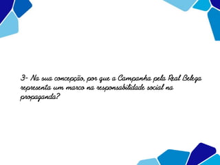 3- Na sua concepção, por que a Campanha pela Real Beleza
representa um marco na responsabilidade social na
propaganda?
 