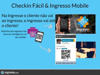 Checkin Fácil & Ingresso Mobile
Na Ingresse o cliente não vai
ao ingresso, o ingresso vai até
o cliente!
	
  Imprima	
  seu	
  ingresso	
  em	
  
casa	
  ou	
  carregue-­‐os	
  no	
  
seu	
  celular.	
  
 