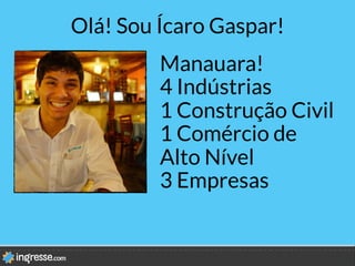 Olá! Sou Ícaro Gaspar!
Manauara!
4 Indústrias
1 Construção Civil
1 Comércio de
Alto Nível
3 Empresas
 