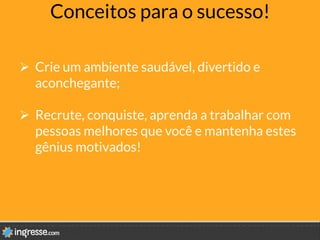 Conceitos para o sucesso!
Ø  Crie um ambiente saudável, divertido e
aconchegante;
Ø  Recrute, conquiste, aprenda a trabalhar com
pessoas melhores que você e mantenha estes
gênius motivados!
 