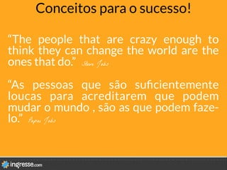 Conceitos para o sucesso!
“The people that are crazy enough to
think they can change the world are the
ones that do.” Steve Jobs
“As pessoas que são suﬁcientemente
loucas para acreditarem que podem
mudar o mundo , são as que podem faze-
lo.” Papai Jobs
 