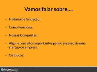 Vamos falar sobre….
-  História de fundação;
-  Como Funciona;
-  Nossas Conquistas;

-  Alguns conceitos importantes para o sucesso de uma
startup ou empresa;
-  Os loucos!
 