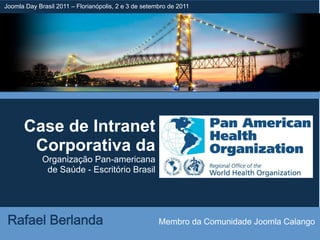 Joomla Day Brasil 2011 – Florianópolis, 2 e 3 de setembro de 2011




      Case de Intranet
       Corporativa da
             Organização Pan-americana
              de Saúde - Escritório Brasil
 