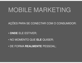 MOBILE MARKETING
AÇÕES PARA SE CONECTAR COM O CONSUMIDOR:


• ONDE ELE ESTIVER;

• NO MOMENTO QUE ELE QUISER;

• DE FORMA REALMENTE PESSOAL;
 